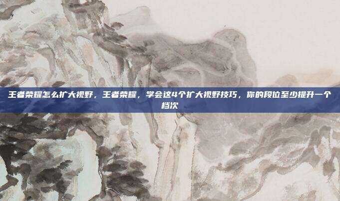 王者荣耀怎么扩大视野，王者荣耀，学会这4个扩大视野技巧，你的段位至少提升一个档次