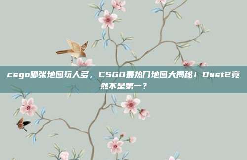 csgo哪张地图玩人多，CSGO最热门地图大揭秘！Dust2竟然不是第一？