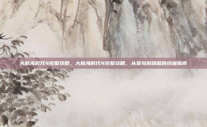 大航海时代4完整攻略,大航海时代4完整攻略,从菜鸟到提督的终极指南