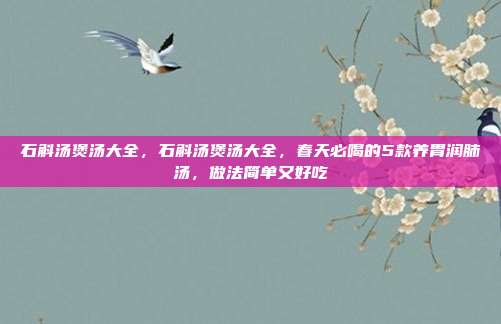 石斛汤煲汤大全,石斛汤煲汤大全,春天必喝的5款养胃润肺汤,做法简单又好吃
