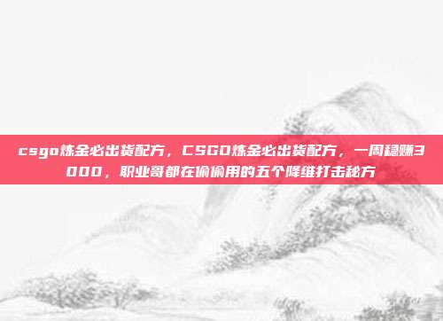 csgo炼金必出货配方，CSGO炼金必出货配方，一周稳赚3000，职业哥都在偷偷用的五个降维打击秘方