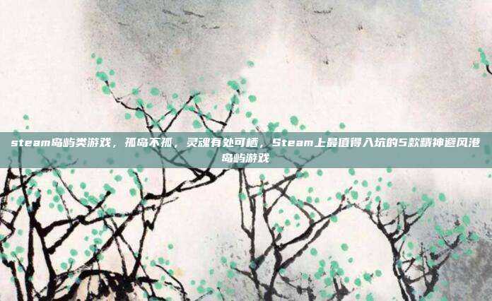 steam岛屿类游戏,孤岛不孤,灵魂有处可栖,Steam上最值得入坑的5款精神避风港岛屿游戏