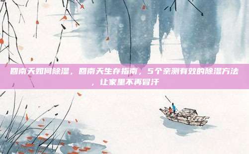回南天如何除湿，回南天生存指南，5个亲测有效的除湿方法，让家里不再冒汗