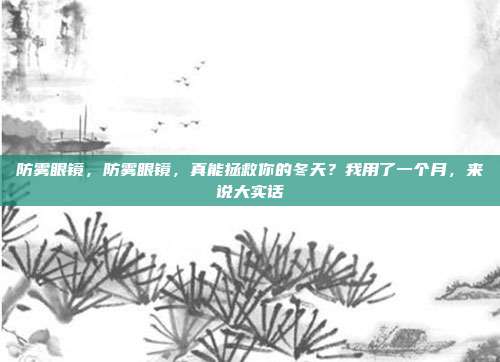 防雾眼镜,防雾眼镜,真能拯救你的冬天?我用了一个月,来说大实话