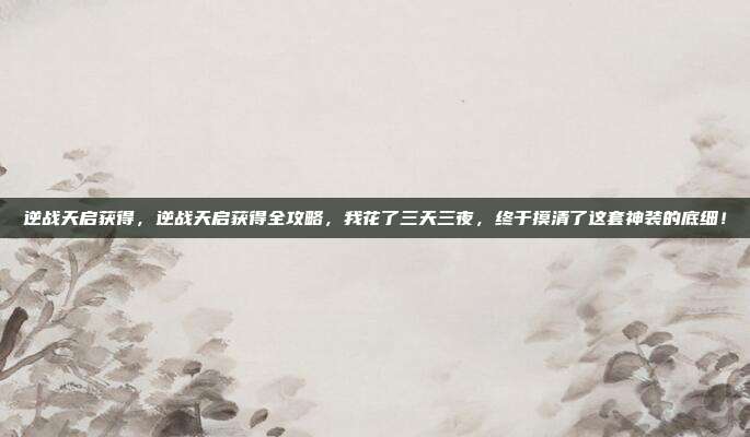 逆战天启获得，逆战天启获得全攻略，我花了三天三夜，终于摸清了这套神装的底细！