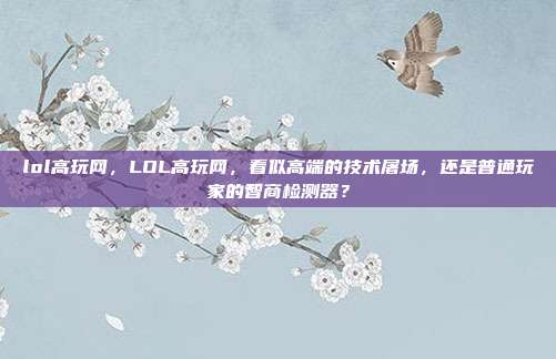 lol高玩网,LOL高玩网,看似高端的技术屠场,还是普通玩家的智商检测器?