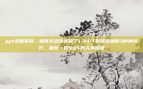 ppt添加页码，别再手动加页码了！PPT页码添加的3种神技巧，最后一招99%的人不知道