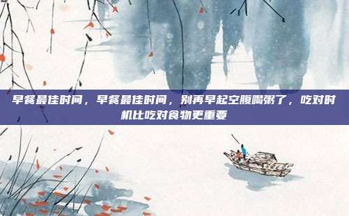 早餐最佳时间，早餐最佳时间，别再早起空腹喝粥了，吃对时机比吃对食物更重要