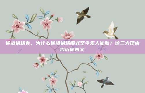 逆战猎场有，为什么逆战猎场模式至今无人能敌？这三大理由告诉你答案