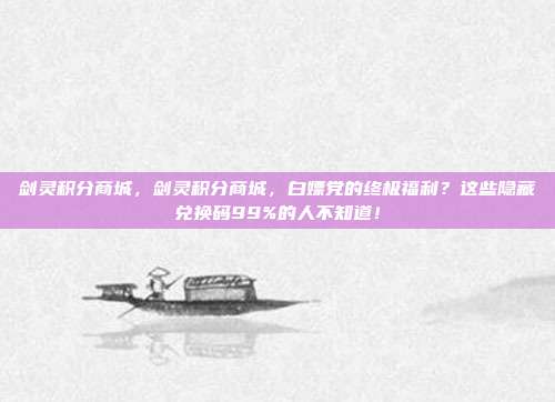 剑灵积分商城，剑灵积分商城，白嫖党的终极福利？这些隐藏兑换码99%的人不知道！