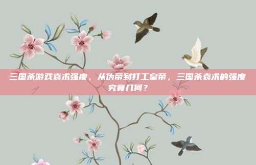 三国杀游戏袁术强度,从伪帝到打工皇帝,三国杀袁术的强度究竟几何?