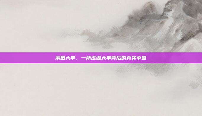 莆田大学,一所虚诞大学背后的真实中国