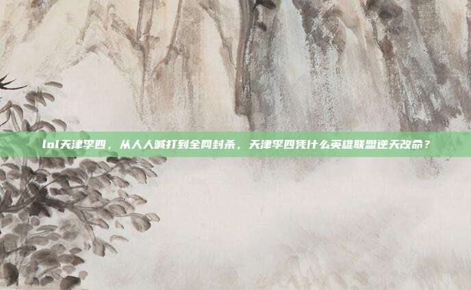 lol天津李四，从人人喊打到全网封杀，天津李四凭什么英雄联盟逆天改命？