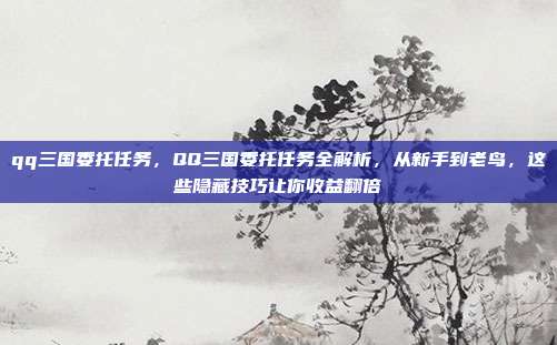 qq三国委托任务,QQ三国委托任务全解析,从新手到老鸟,这些隐藏技巧让你收益翻倍