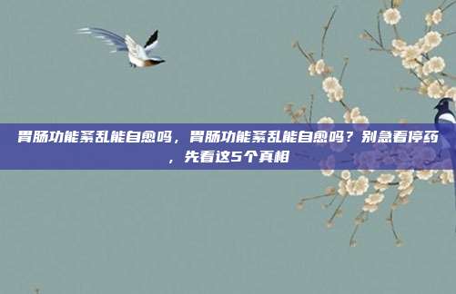 胃肠功能紊乱能自愈吗,胃肠功能紊乱能自愈吗?别急着停药,先看这5个真相