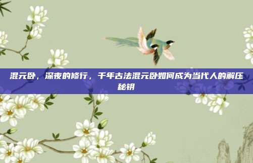 混元卧，深夜的修行，千年古法混元卧如何成为当代人的解压秘钥