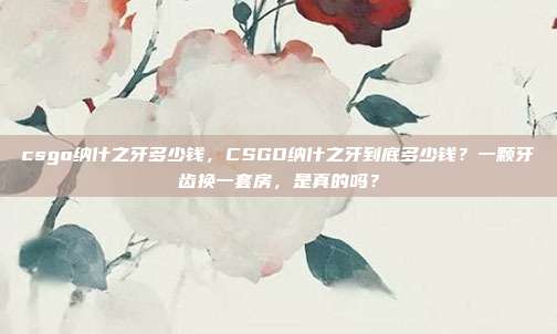 csgo纳什之牙多少钱，CSGO纳什之牙到底多少钱？一颗牙齿换一套房，是真的吗？
