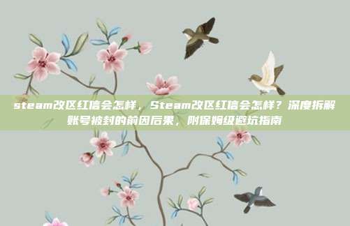 steam改区红信会怎样，Steam改区红信会怎样？深度拆解账号被封的前因后果，附保姆级避坑指南
