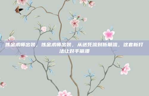 炼金术师出装,炼金术师出装,从送死流到折磨流,这套新打法让对手崩溃