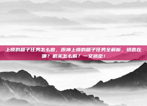 上锁的箱子任务怎么做，原神上锁的箱子任务全解析，钥匙在哪？机关怎么解？一文搞定！