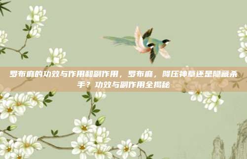 罗布麻的功效与作用和副作用，罗布麻，降压神草还是隐藏杀手？功效与副作用全揭秘