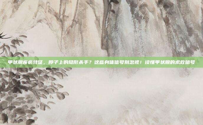 甲状腺疾病特征,脖子上的隐形杀手?这些身体信号别忽视!读懂甲状腺的求救暗号