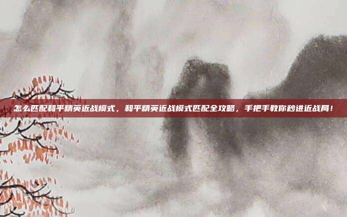 怎么匹配和平精英近战模式,和平精英近战模式匹配全攻略,手把手教你秒进近战局!