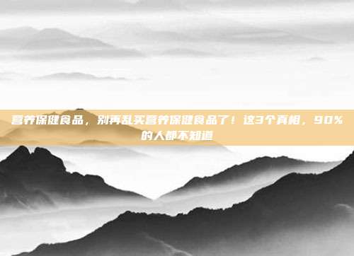 营养保健食品,别再乱买营养保健食品了!这3个真相,90%的人都不知道