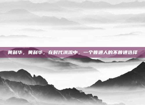 黄利华,黄利华,在时代洪流中,一个普通人的不普通选择