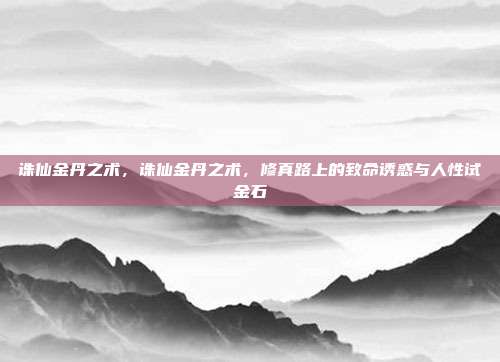 诛仙金丹之术,诛仙金丹之术,修真路上的致命诱惑与人性试金石