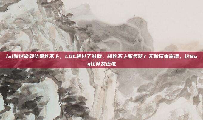 lol跳过游戏结果连不上,LOL跳过了游戏,却连不上服务器?无数玩家崩溃,这Bug比队友还坑