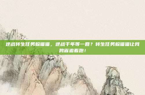 逆战转生任务躲猫猫,逆战千年等一回?转生任务躲猫猫让我跨省追着跑!