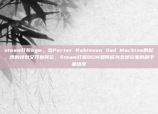 steam打折bgm，当Porter Robinson Sad Machine响起，我的钱包又开始哭泣，Steam打折BGM如何成为全球玩家的剁手集结号