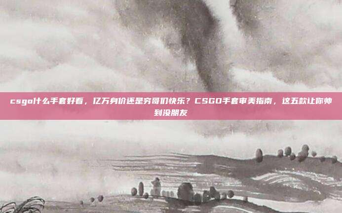 csgo什么手套好看,亿万身价还是穷哥们快乐?CSGO手套审美指南,这五款让你帅到没朋友