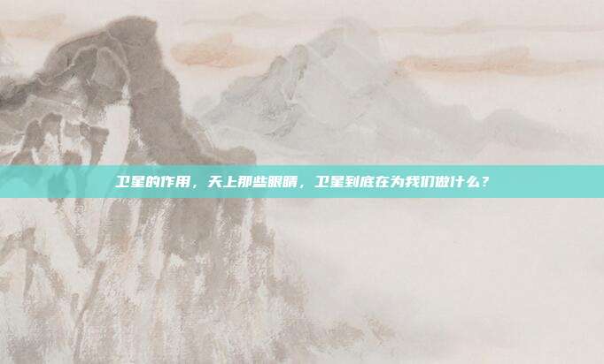 卫星的作用，天上那些眼睛，卫星到底在为我们做什么？