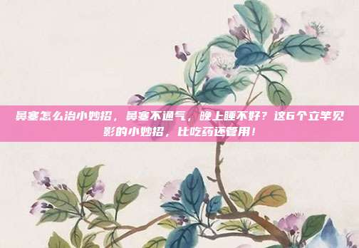 鼻塞怎么治小妙招,鼻塞不通气,晚上睡不好?这6个立竿见影的小妙招,比吃药还管用!