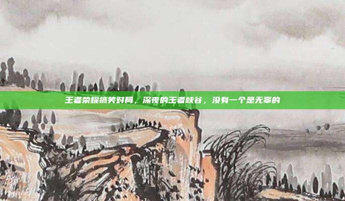 王者荣耀搞笑对局，深夜的王者峡谷，没有一个是无辜的