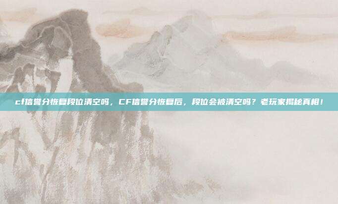 cf信誉分恢复段位清空吗，CF信誉分恢复后，段位会被清空吗？老玩家揭秘真相！