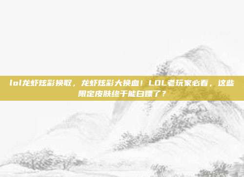 lol龙虾炫彩换取,龙虾炫彩大换血!LOL老玩家必看,这些限定皮肤终于能白嫖了?