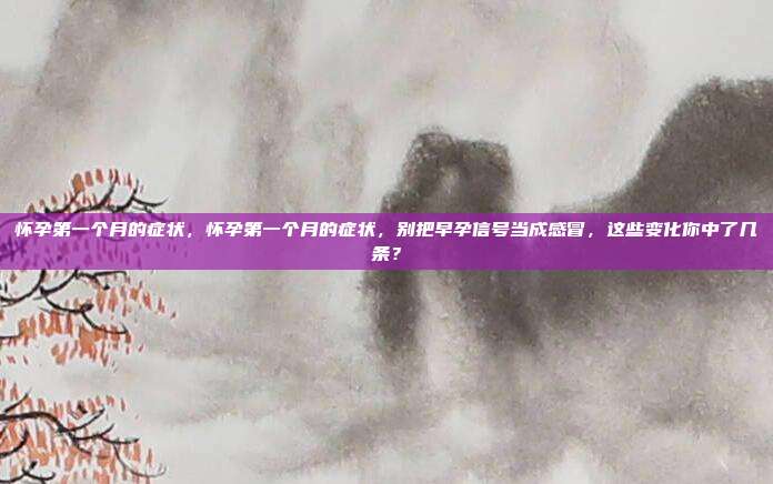 怀孕第一个月的症状，怀孕第一个月的症状，别把早孕信号当成感冒，这些变化你中了几条？