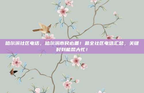 哈尔滨社区电话，哈尔滨市民必备！最全社区电话汇总，关键时刻能帮大忙！