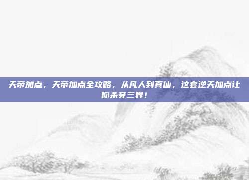天帝加点,天帝加点全攻略,从凡人到真仙,这套逆天加点让你杀穿三界!