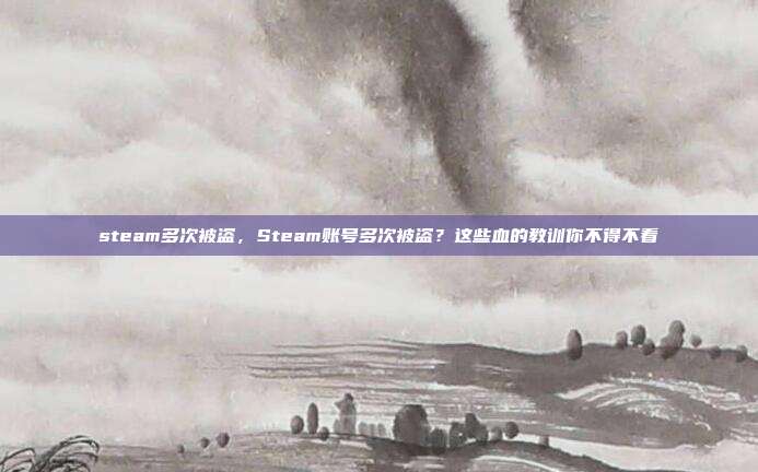 steam多次被盗,Steam账号多次被盗?这些血的教训你不得不看