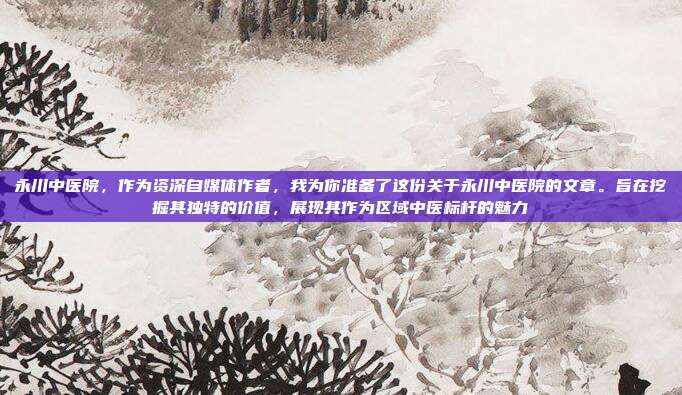 永川中医院,作为资深自媒体作者,我为你准备了这份关于永川中医院的文章。旨在挖掘其独特的价值,展现其作为区域中医标杆的魅力