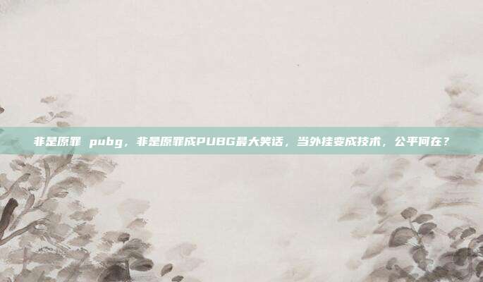 非是原罪 pubg,非是原罪成PUBG最大笑话,当外挂变成技术,公平何在?