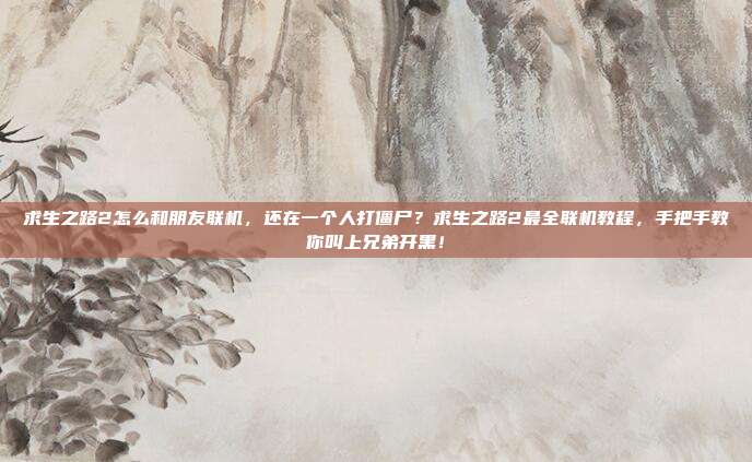 求生之路2怎么和朋友联机,还在一个人打僵尸?求生之路2最全联机教程,手把手教你叫上兄弟开黑!