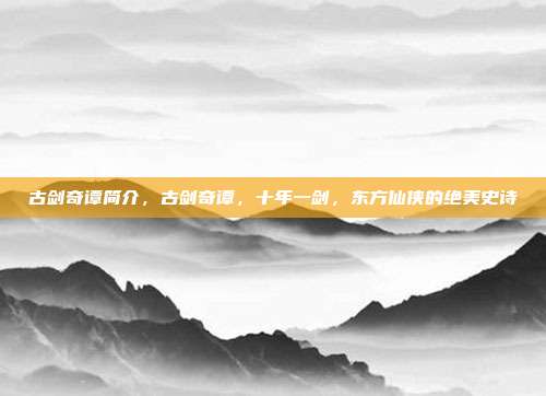 古剑奇谭简介,古剑奇谭,十年一剑,东方仙侠的绝美史诗