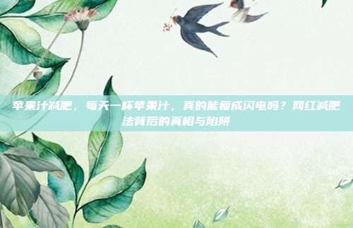 苹果汁减肥,每天一杯苹果汁,真的能瘦成闪电吗?网红减肥法背后的真相与陷阱