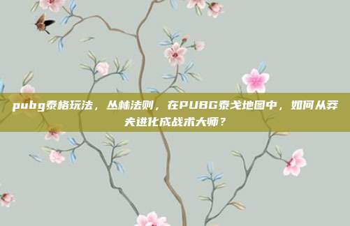pubg泰格玩法，丛林法则，在PUBG泰戈地图中，如何从莽夫进化成战术大师？
