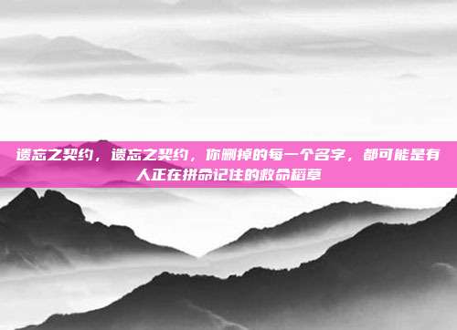 遗忘之契约，遗忘之契约，你删掉的每一个名字，都可能是有人正在拼命记住的救命稻草